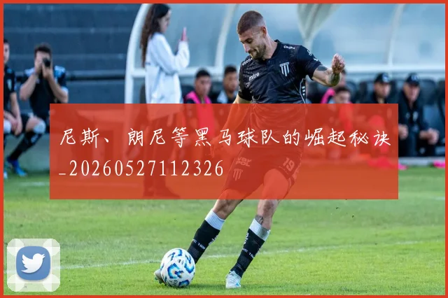尼斯、朗尼等黑马球队的崛起秘诀_20260527112326