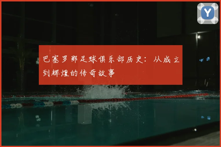 巴塞罗那足球俱乐部历史：从成立到辉煌的传奇故事