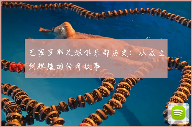 巴塞罗那足球俱乐部历史:从成立到辉煌的传奇故事