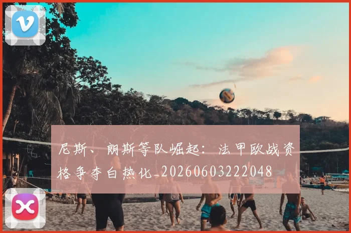 尼斯、朗斯等队崛起:法甲欧战资格争夺白热化_20260603222048